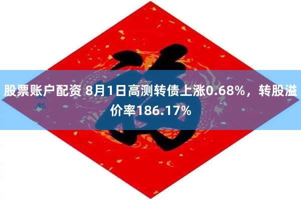 股票账户配资 8月1日高测转债上涨0.68%，转股溢价率186.17%