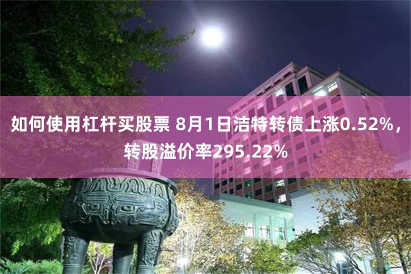 如何使用杠杆买股票 8月1日洁特转债上涨0.52%，转股溢价率295.22%