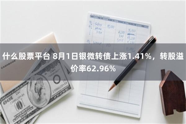 什么股票平台 8月1日银微转债上涨1.41%，转股溢价率62.96%