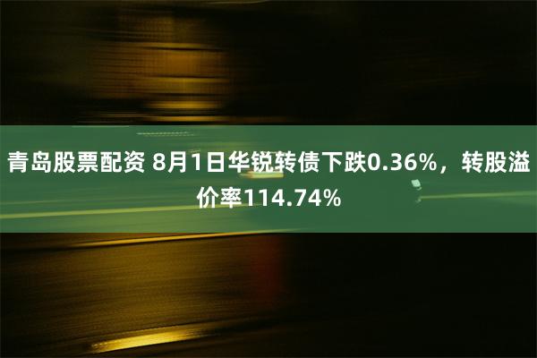 青岛股票配资 8月1日华锐转债下跌0.36%，转股溢价率114.74%