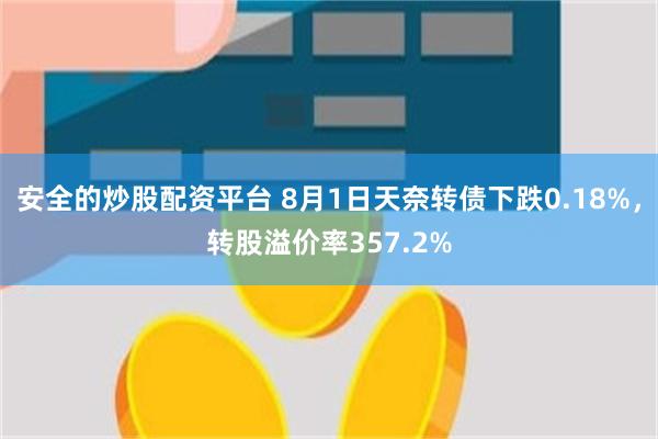 安全的炒股配资平台 8月1日天奈转债下跌0.18%，转股溢价率357.2%