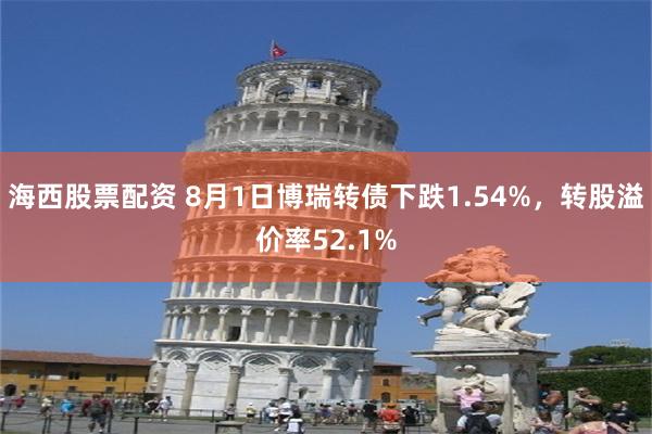 海西股票配资 8月1日博瑞转债下跌1.54%，转股溢价率52.1%