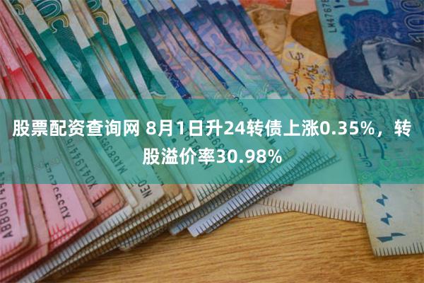 股票配资查询网 8月1日升24转债上涨0.35%，转股溢价率30.98%