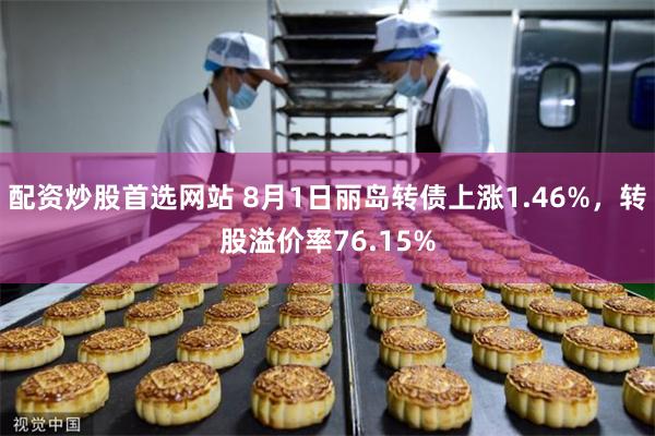 配资炒股首选网站 8月1日丽岛转债上涨1.46%，转股溢价率76.15%