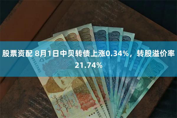 股票资配 8月1日中贝转债上涨0.34%，转股溢价率21.74%