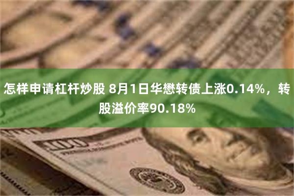 怎样申请杠杆炒股 8月1日华懋转债上涨0.14%，转股溢价率90.18%