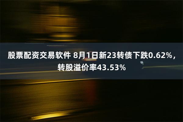 股票配资交易软件 8月1日新23转债下跌0.62%，转股溢价率43.53%