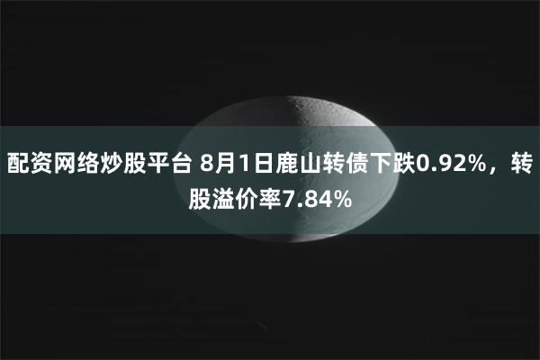 配资网络炒股平台 8月1日鹿山转债下跌0.92%，转股溢价率7.84%