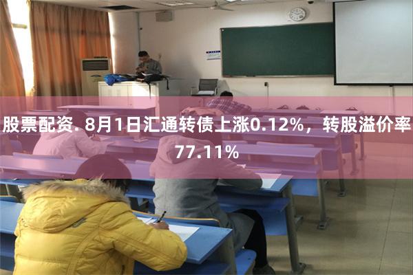 股票配资. 8月1日汇通转债上涨0.12%，转股溢价率77.11%