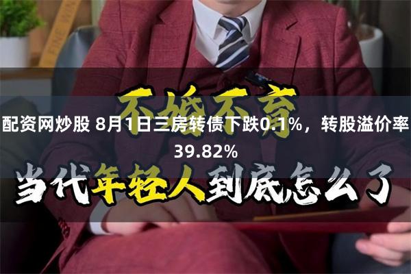 配资网炒股 8月1日三房转债下跌0.1%，转股溢价率39.82%