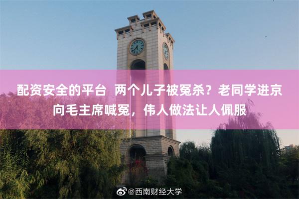 配资安全的平台  两个儿子被冤杀？老同学进京向毛主席喊冤，伟人做法让人佩服