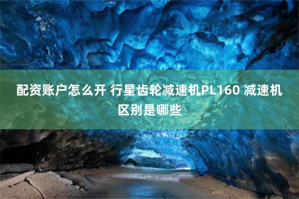 配资账户怎么开 行星齿轮减速机PL160 减速机区别是哪些