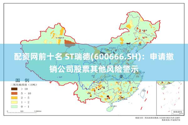 配资网前十名 ST瑞德(600666.SH)：申请撤销公司股票其他风险警示