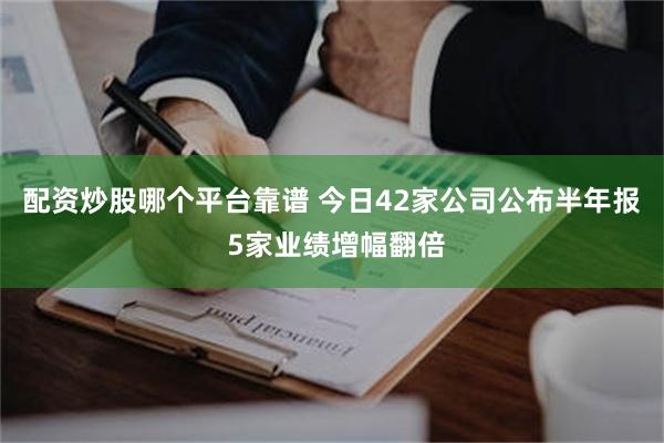 配资炒股哪个平台靠谱 今日42家公司公布半年报 5家业绩增幅翻倍