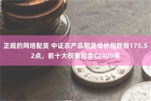 正规的网络配资 中证农产品期货成份指数报175.52点，前十大权重包含C2409等