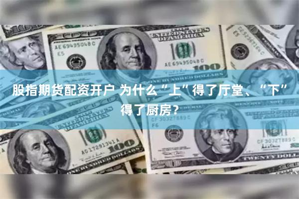 股指期货配资开户 为什么“上”得了厅堂、“下”得了厨房？