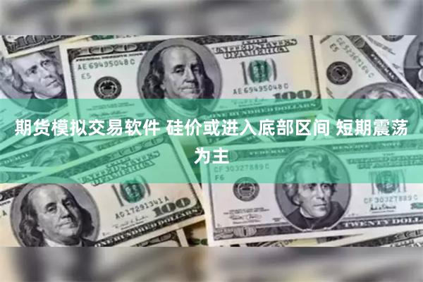 期货模拟交易软件 硅价或进入底部区间 短期震荡为主