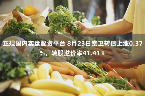 正规国内实盘配资平台 8月23日密卫转债上涨0.37%，转股溢价率41.41%