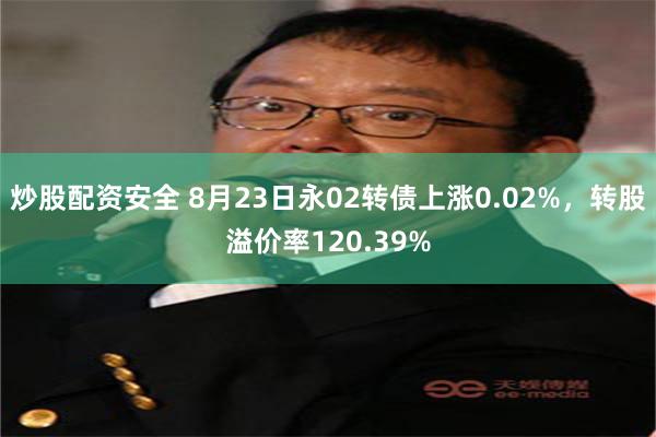 炒股配资安全 8月23日永02转债上涨0.02%，转股溢价率120.39%