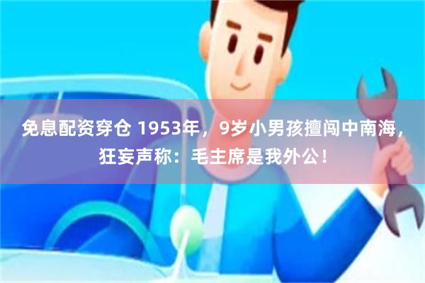 免息配资穿仓 1953年，9岁小男孩擅闯中南海，狂妄声称：毛主席是我外公！