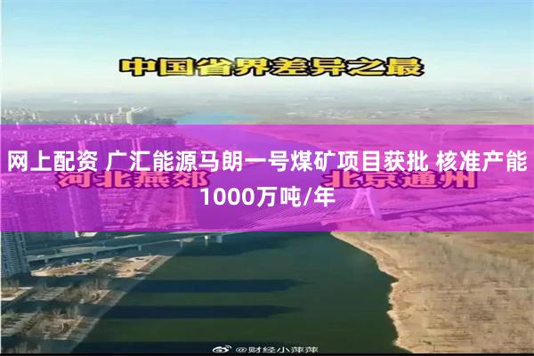 网上配资 广汇能源马朗一号煤矿项目获批 核准产能1000万吨/年