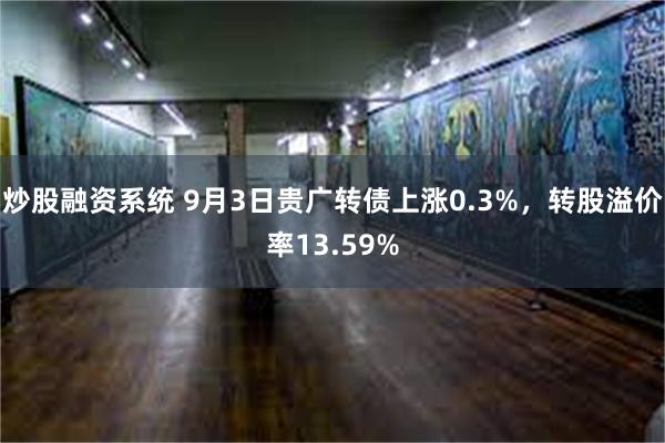 炒股融资系统 9月3日贵广转债上涨0.3%，转股溢价率13.59%