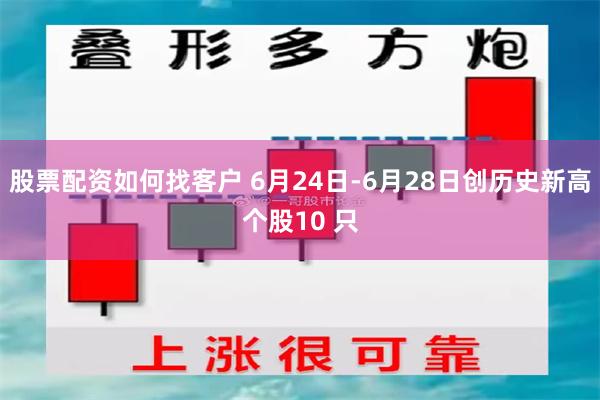 股票配资如何找客户 6月24日-6月28日创历史新高个股10 只