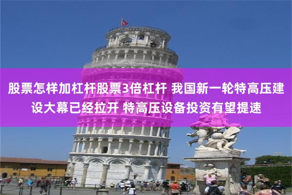 股票怎样加杠杆股票3倍杠杆 我国新一轮特高压建设大幕已经拉开 特高压设备投资有望提速