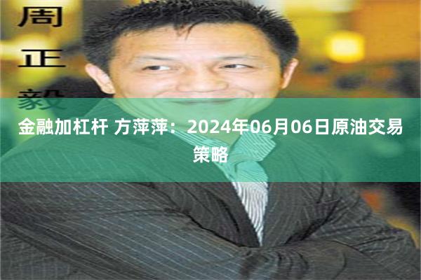 金融加杠杆 方萍萍：2024年06月06日原油交易策略