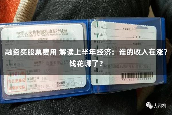 融资买股票费用 解读上半年经济：谁的收入在涨？钱花哪了？