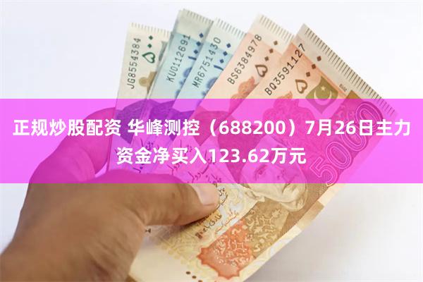 正规炒股配资 华峰测控（688200）7月26日主力资金净买入123.62万元