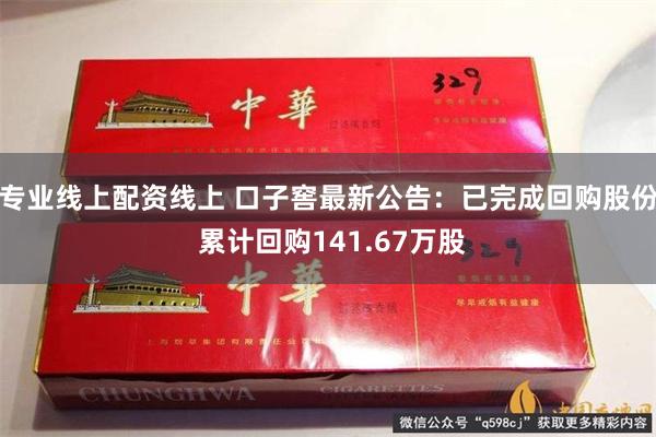 专业线上配资线上 口子窖最新公告：已完成回购股份 累计回购141.67万股