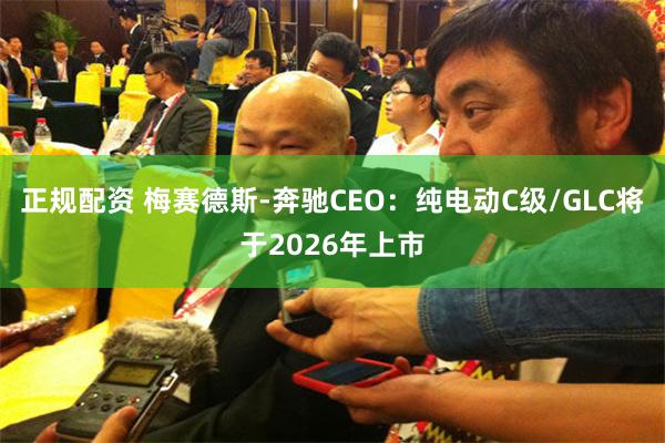 正规配资 梅赛德斯-奔驰CEO：纯电动C级/GLC将于2026年上市