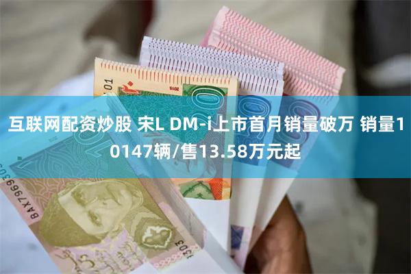 互联网配资炒股 宋L DM-i上市首月销量破万 销量10147辆/售13.58万元起