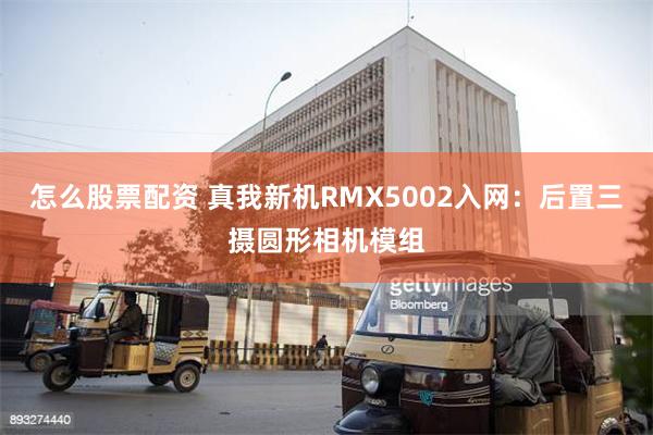 怎么股票配资 真我新机RMX5002入网：后置三摄圆形相机模组