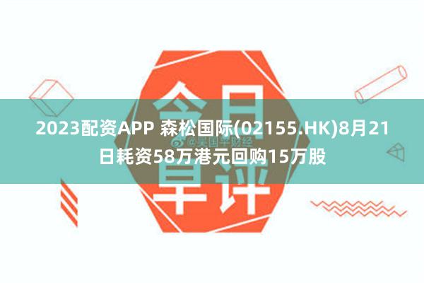 2023配资APP 森松国际(02155.HK)8月21日耗资58万港元回购15万股