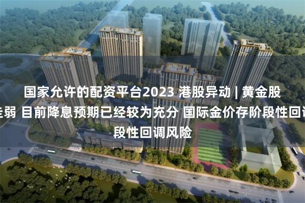 国家允许的配资平台2023 港股异动 | 黄金股普遍走弱 目前降息预期已经较为充分 国际金价存阶段性回调风险