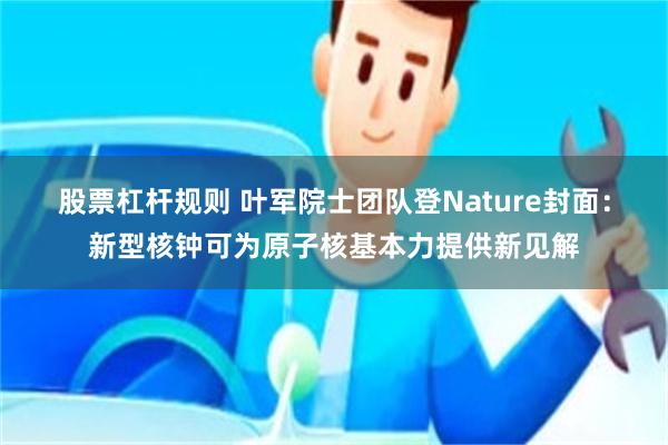 股票杠杆规则 叶军院士团队登Nature封面：新型核钟可为原子核基本力提供新见解