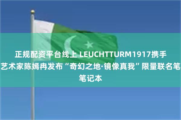 正规配资平台线上 LEUCHTTURM1917携手新锐艺术家陈嫣冉发布“奇幻之地·镜像真我”限量联名笔记本