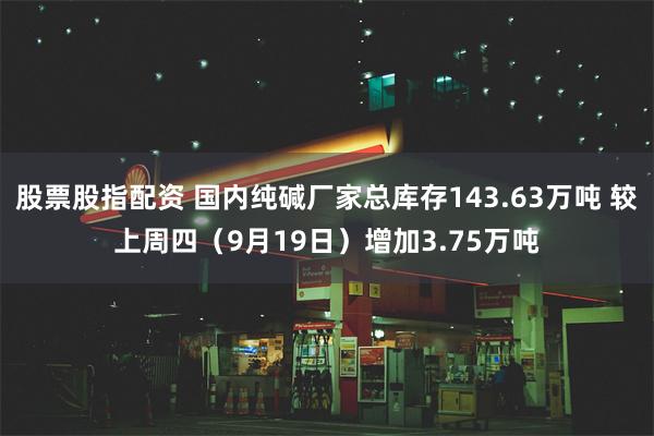 股票股指配资 国内纯碱厂家总库存143.63万吨 较上周四（9月19日）增加3.75万吨