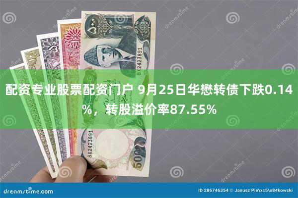 配资专业股票配资门户 9月25日华懋转债下跌0.14%，转股溢价率87.55%