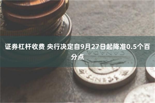 证券杠杆收费 央行决定自9月27日起降准0.5个百分点