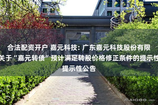 合法配资开户 嘉元科技: 广东嘉元科技股份有限公司关于“嘉元转债”预计满足转股价格修正条件的提示性公告