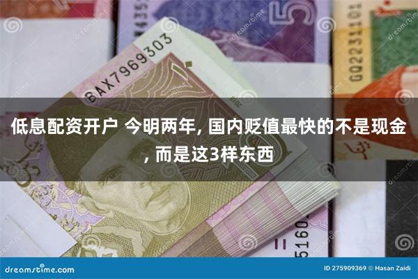 低息配资开户 今明两年, 国内贬值最快的不是现金, 而是这3样东西