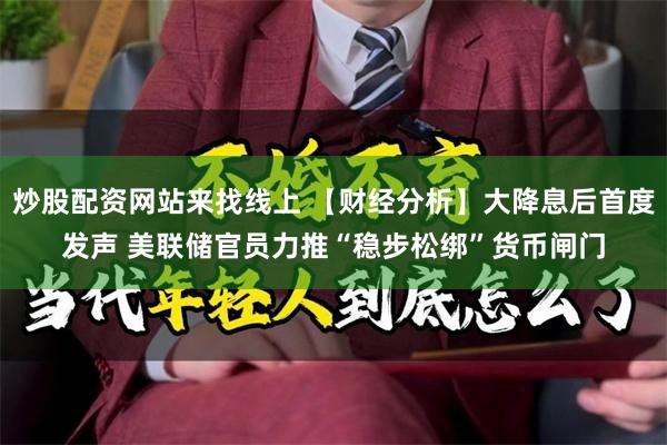 炒股配资网站来找线上 【财经分析】大降息后首度发声 美联储官员力推“稳步松绑”货币闸门