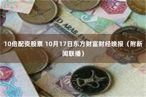 10倍配资股票 10月17日东方财富财经晚报（附新闻联播）