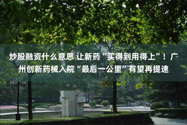 炒股融资什么意思 让新药“买得到用得上”！广州创新药械入院“最后一公里”有望再提速