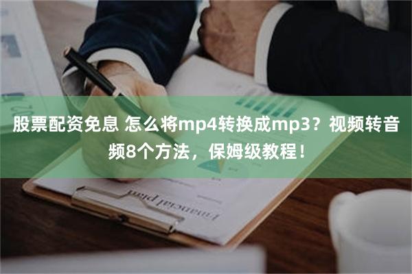 股票配资免息 怎么将mp4转换成mp3？视频转音频8个方法，保姆级教程！