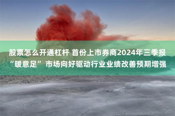 股票怎么开通杠杆 首份上市券商2024年三季报“暖意足” 市场向好驱动行业业绩改善预期增强