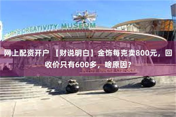 网上配资开户 【财说明白】金饰每克卖800元，回收价只有600多，啥原因？